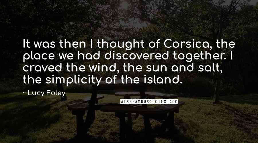 Lucy Foley Quotes: It was then I thought of Corsica, the place we had discovered together. I craved the wind, the sun and salt, the simplicity of the island.