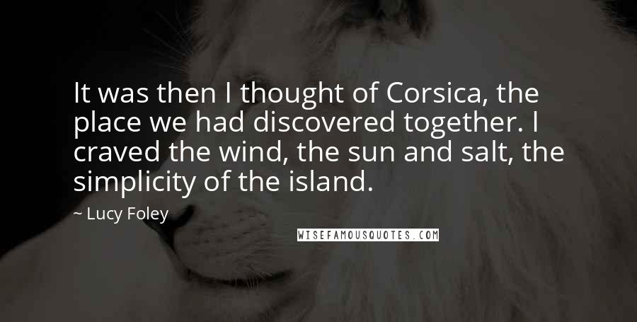 Lucy Foley Quotes: It was then I thought of Corsica, the place we had discovered together. I craved the wind, the sun and salt, the simplicity of the island.