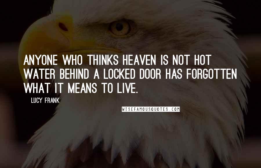 Lucy Frank Quotes: Anyone who thinks heaven is not hot water behind a locked door has forgotten what it means to live.