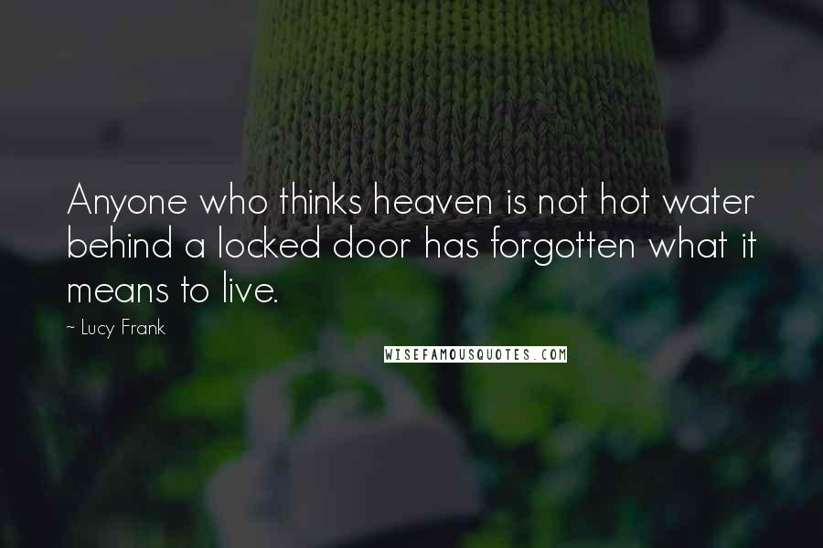 Lucy Frank Quotes: Anyone who thinks heaven is not hot water behind a locked door has forgotten what it means to live.