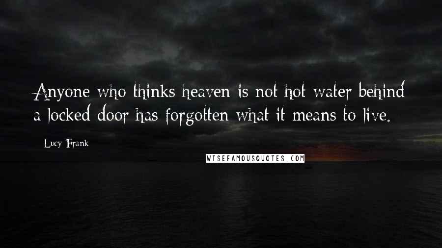 Lucy Frank Quotes: Anyone who thinks heaven is not hot water behind a locked door has forgotten what it means to live.