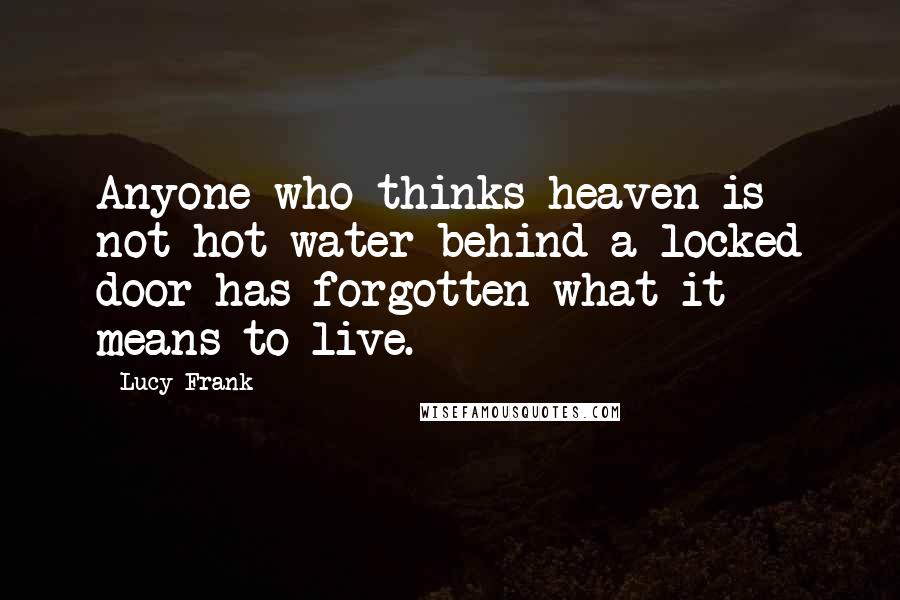 Lucy Frank Quotes: Anyone who thinks heaven is not hot water behind a locked door has forgotten what it means to live.