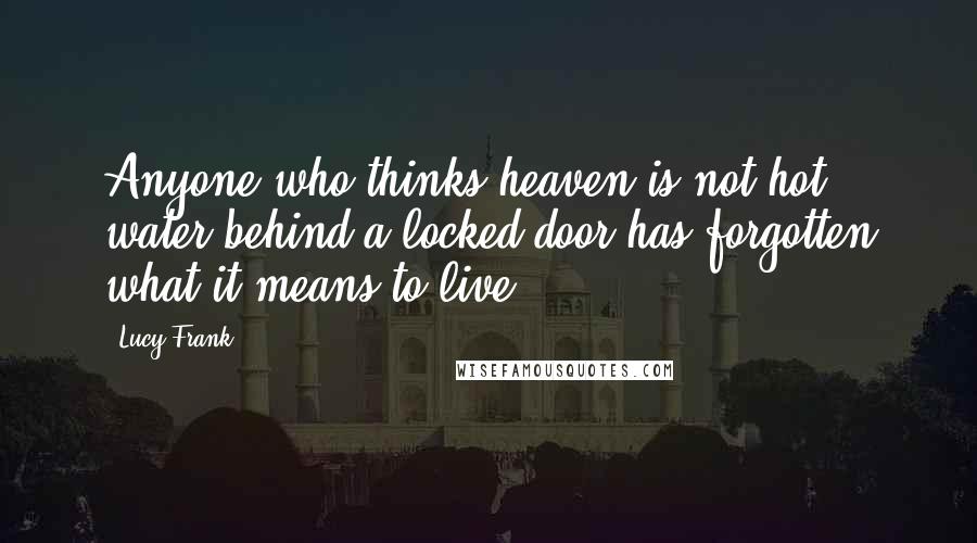 Lucy Frank Quotes: Anyone who thinks heaven is not hot water behind a locked door has forgotten what it means to live.