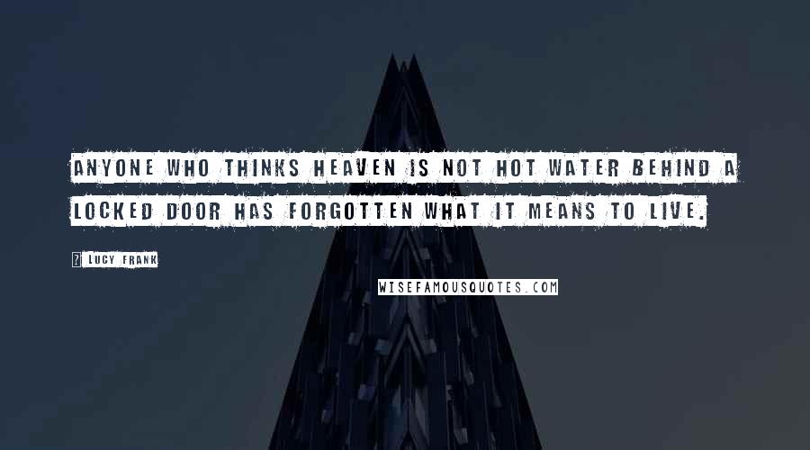 Lucy Frank Quotes: Anyone who thinks heaven is not hot water behind a locked door has forgotten what it means to live.