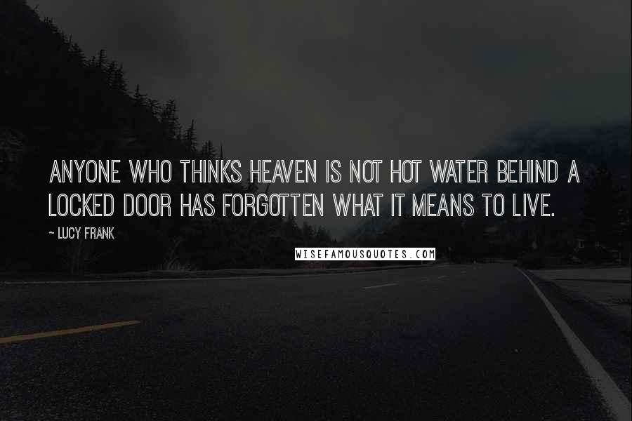 Lucy Frank Quotes: Anyone who thinks heaven is not hot water behind a locked door has forgotten what it means to live.