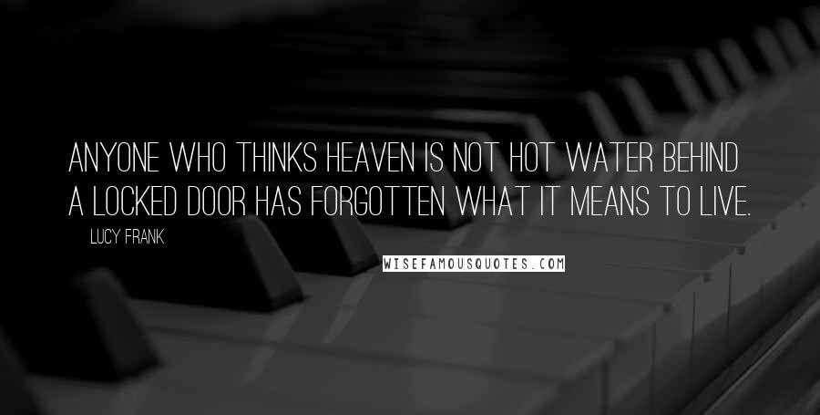 Lucy Frank Quotes: Anyone who thinks heaven is not hot water behind a locked door has forgotten what it means to live.