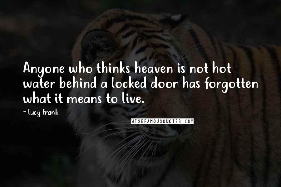 Lucy Frank Quotes: Anyone who thinks heaven is not hot water behind a locked door has forgotten what it means to live.