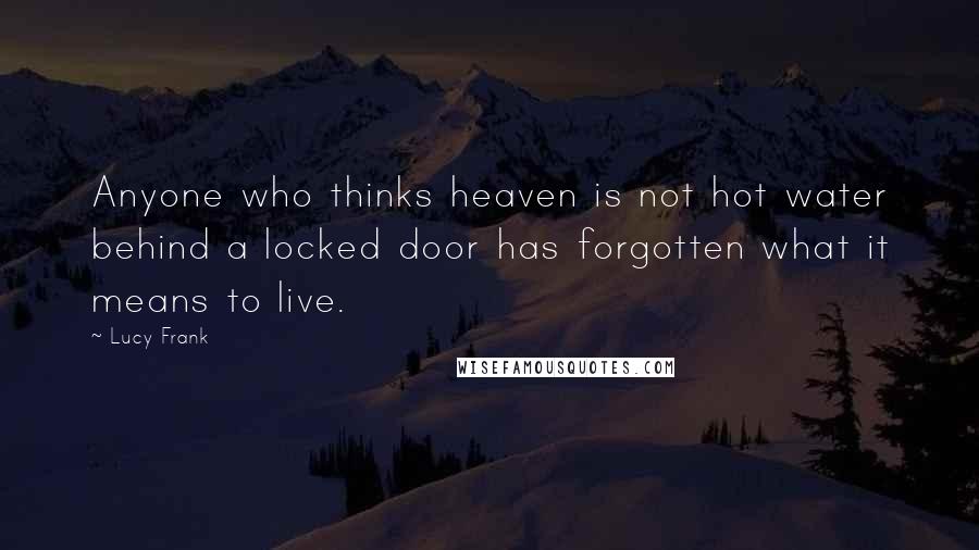 Lucy Frank Quotes: Anyone who thinks heaven is not hot water behind a locked door has forgotten what it means to live.