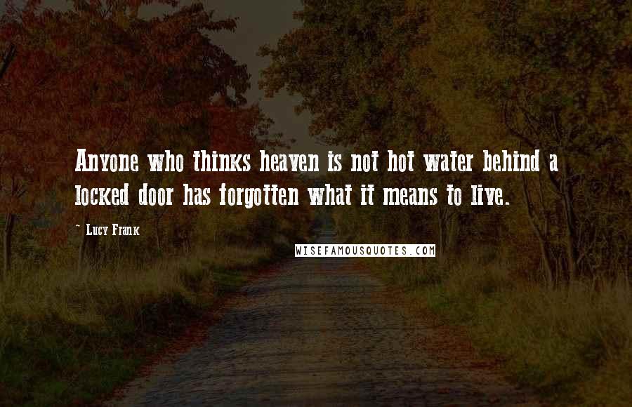 Lucy Frank Quotes: Anyone who thinks heaven is not hot water behind a locked door has forgotten what it means to live.