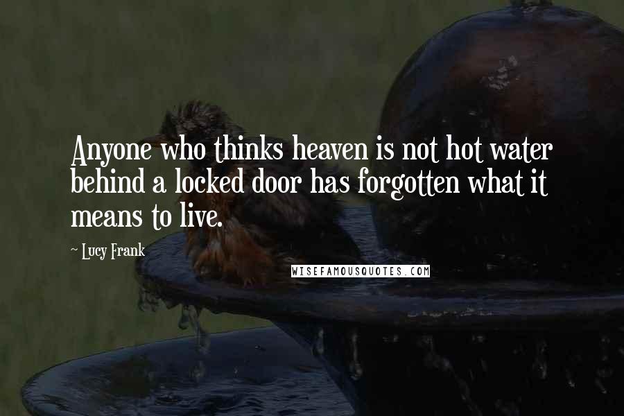 Lucy Frank Quotes: Anyone who thinks heaven is not hot water behind a locked door has forgotten what it means to live.