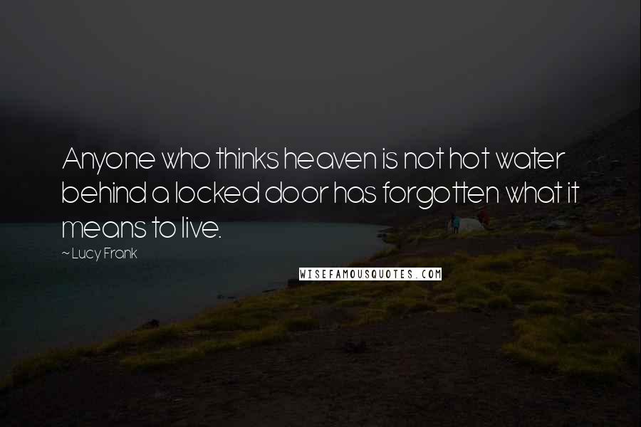 Lucy Frank Quotes: Anyone who thinks heaven is not hot water behind a locked door has forgotten what it means to live.