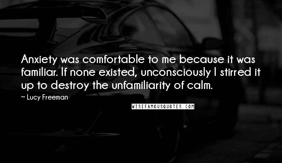 Lucy Freeman Quotes: Anxiety was comfortable to me because it was familiar. If none existed, unconsciously I stirred it up to destroy the unfamiliarity of calm.