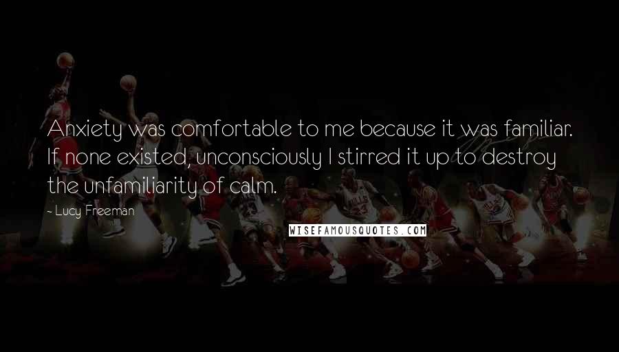 Lucy Freeman Quotes: Anxiety was comfortable to me because it was familiar. If none existed, unconsciously I stirred it up to destroy the unfamiliarity of calm.