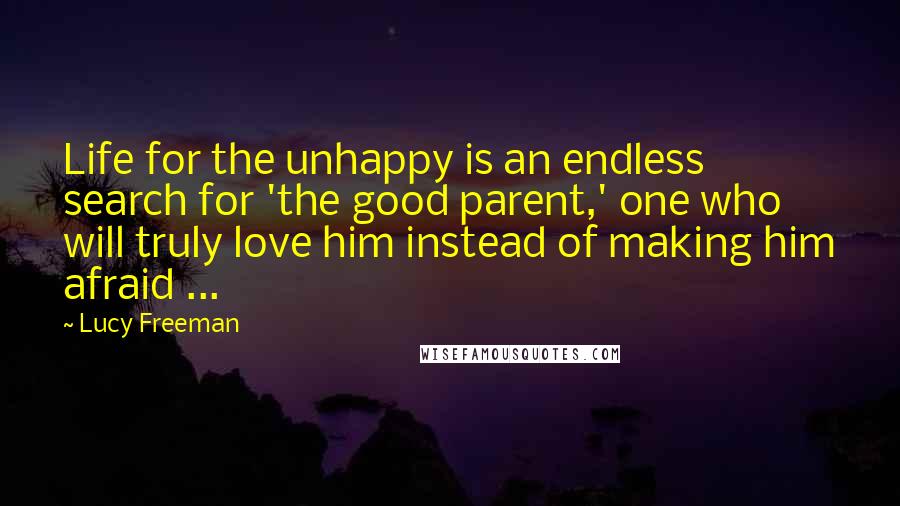 Lucy Freeman Quotes: Life for the unhappy is an endless search for 'the good parent,' one who will truly love him instead of making him afraid ...