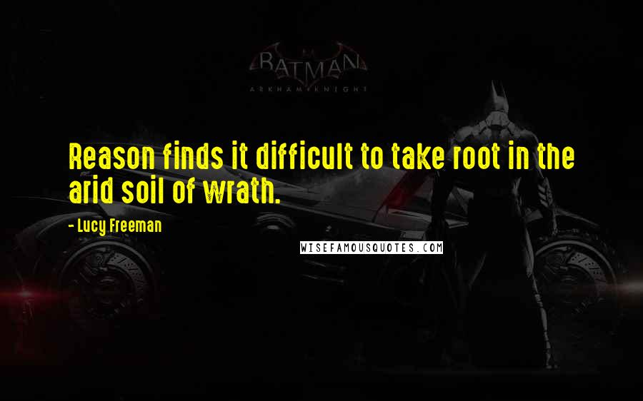 Lucy Freeman Quotes: Reason finds it difficult to take root in the arid soil of wrath.