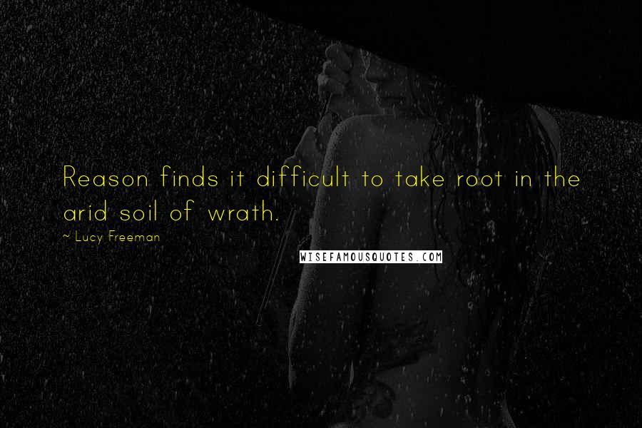 Lucy Freeman Quotes: Reason finds it difficult to take root in the arid soil of wrath.