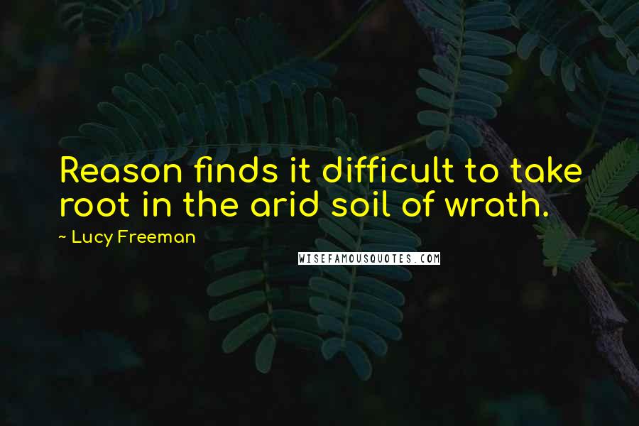 Lucy Freeman Quotes: Reason finds it difficult to take root in the arid soil of wrath.