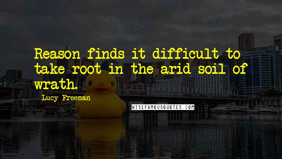 Lucy Freeman Quotes: Reason finds it difficult to take root in the arid soil of wrath.