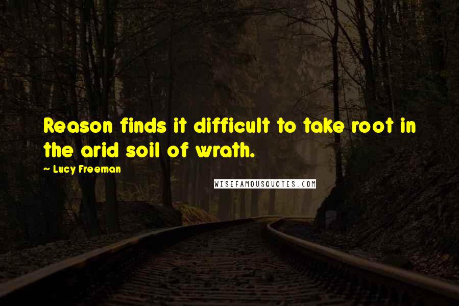 Lucy Freeman Quotes: Reason finds it difficult to take root in the arid soil of wrath.