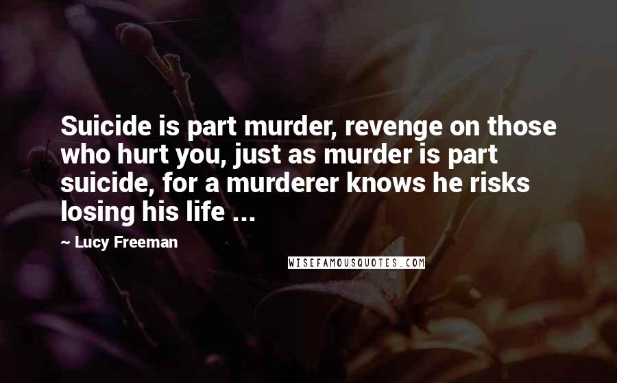 Lucy Freeman Quotes: Suicide is part murder, revenge on those who hurt you, just as murder is part suicide, for a murderer knows he risks losing his life ...