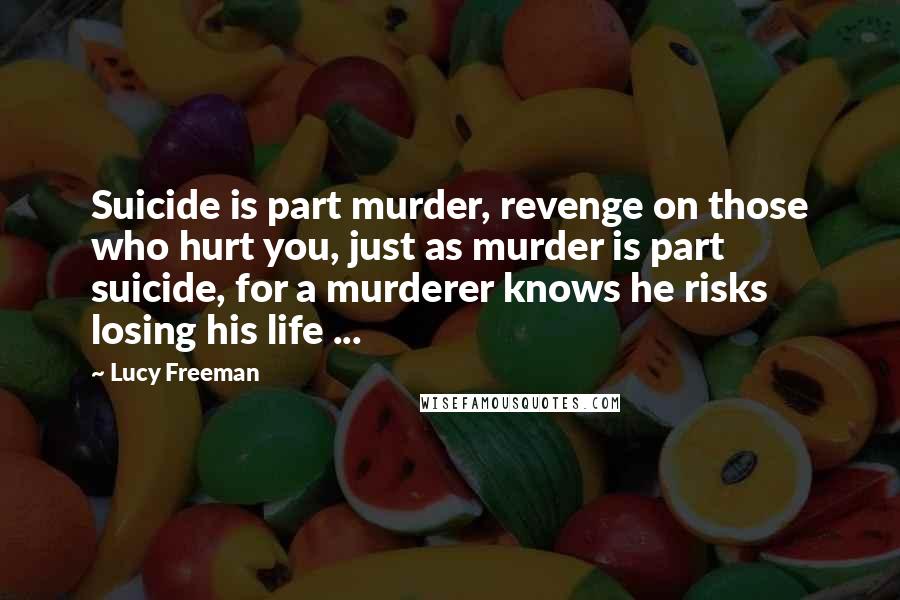 Lucy Freeman Quotes: Suicide is part murder, revenge on those who hurt you, just as murder is part suicide, for a murderer knows he risks losing his life ...