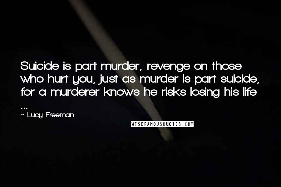 Lucy Freeman Quotes: Suicide is part murder, revenge on those who hurt you, just as murder is part suicide, for a murderer knows he risks losing his life ...
