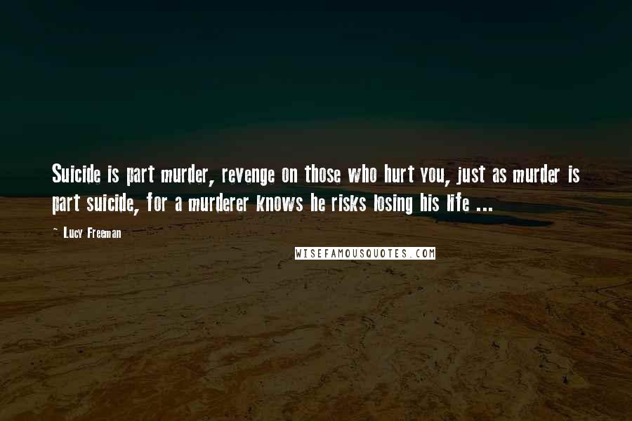 Lucy Freeman Quotes: Suicide is part murder, revenge on those who hurt you, just as murder is part suicide, for a murderer knows he risks losing his life ...