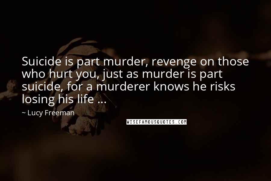 Lucy Freeman Quotes: Suicide is part murder, revenge on those who hurt you, just as murder is part suicide, for a murderer knows he risks losing his life ...
