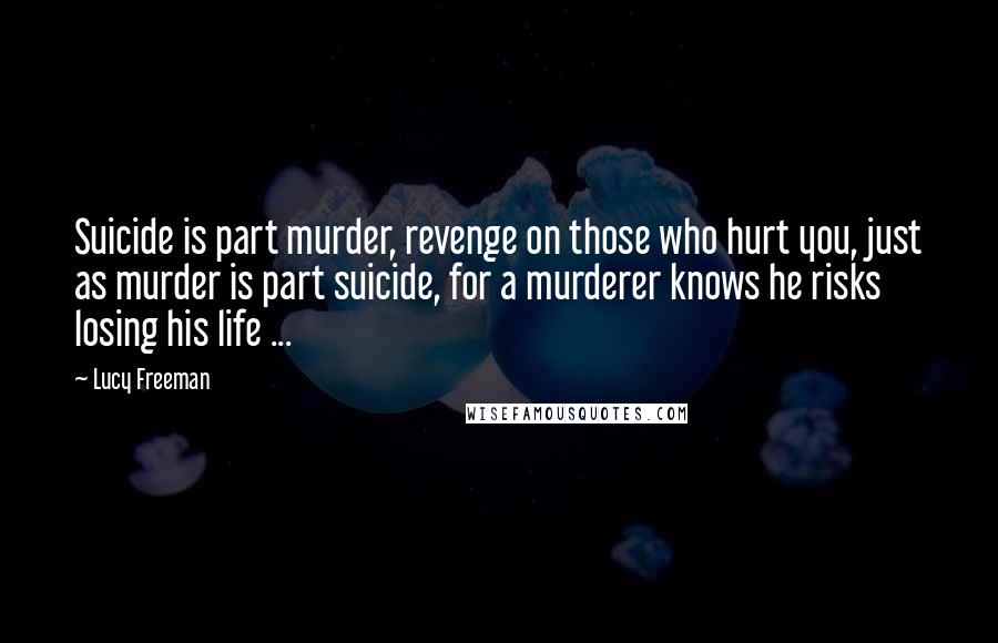Lucy Freeman Quotes: Suicide is part murder, revenge on those who hurt you, just as murder is part suicide, for a murderer knows he risks losing his life ...