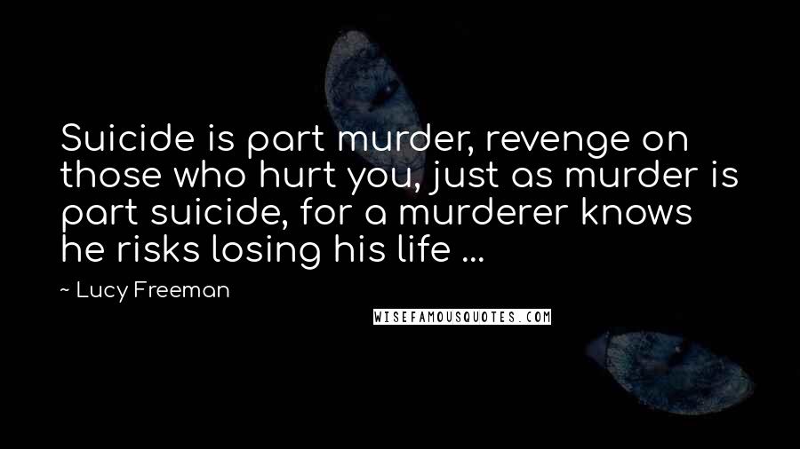 Lucy Freeman Quotes: Suicide is part murder, revenge on those who hurt you, just as murder is part suicide, for a murderer knows he risks losing his life ...