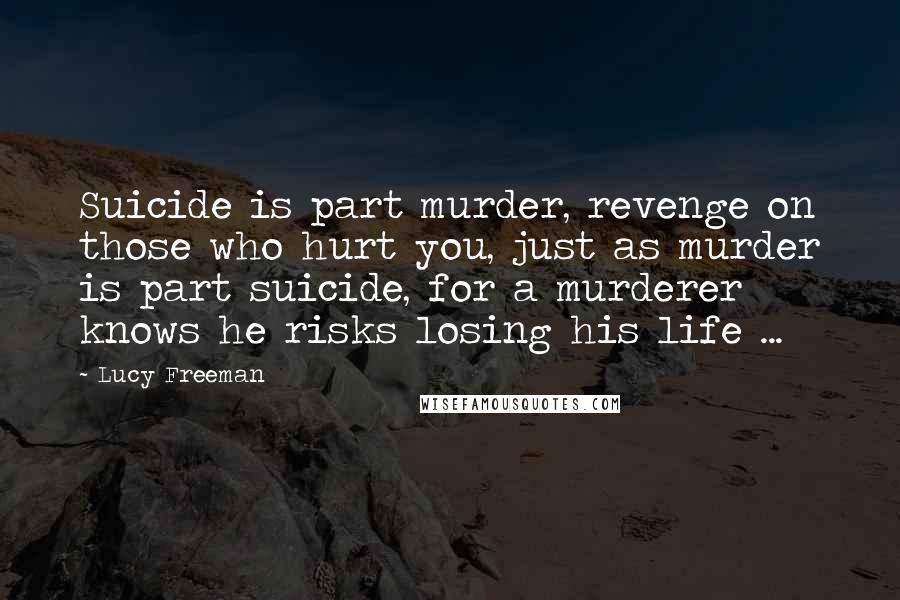Lucy Freeman Quotes: Suicide is part murder, revenge on those who hurt you, just as murder is part suicide, for a murderer knows he risks losing his life ...