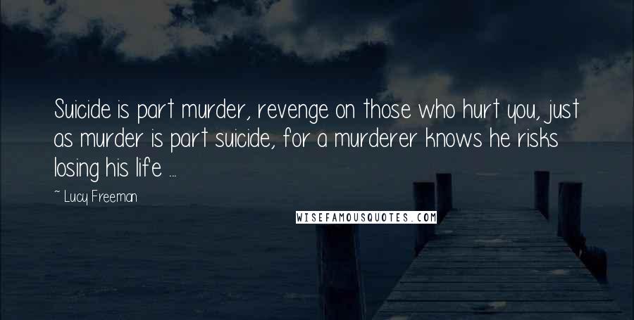 Lucy Freeman Quotes: Suicide is part murder, revenge on those who hurt you, just as murder is part suicide, for a murderer knows he risks losing his life ...