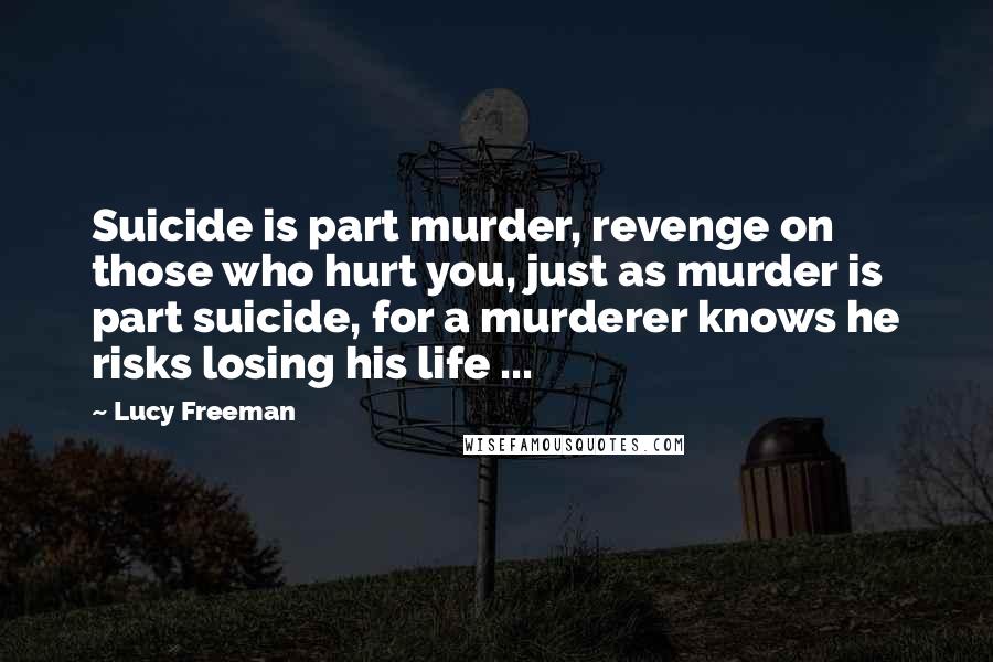 Lucy Freeman Quotes: Suicide is part murder, revenge on those who hurt you, just as murder is part suicide, for a murderer knows he risks losing his life ...
