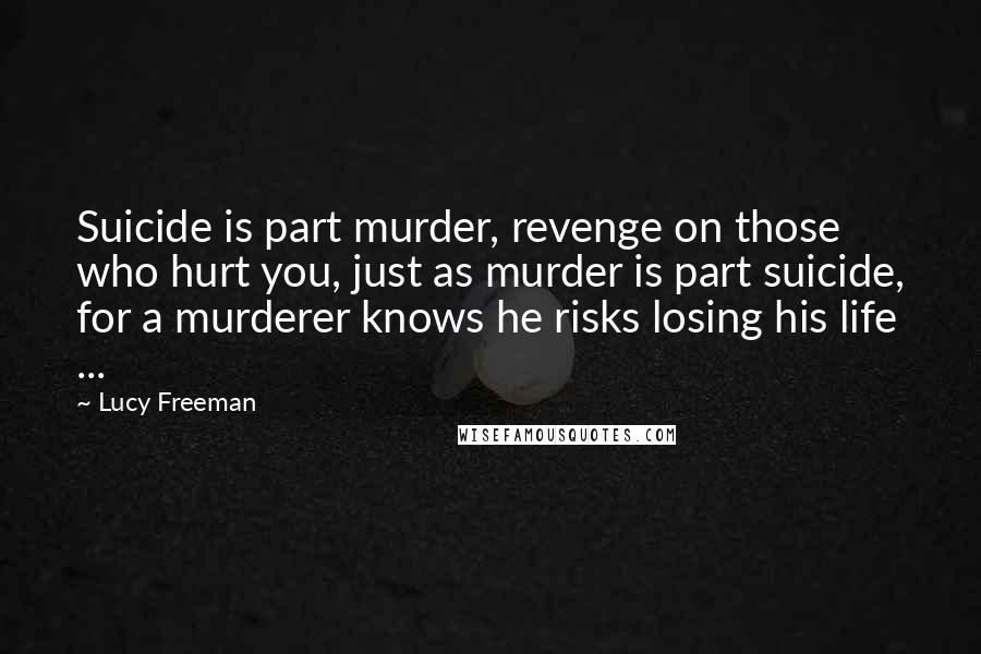 Lucy Freeman Quotes: Suicide is part murder, revenge on those who hurt you, just as murder is part suicide, for a murderer knows he risks losing his life ...