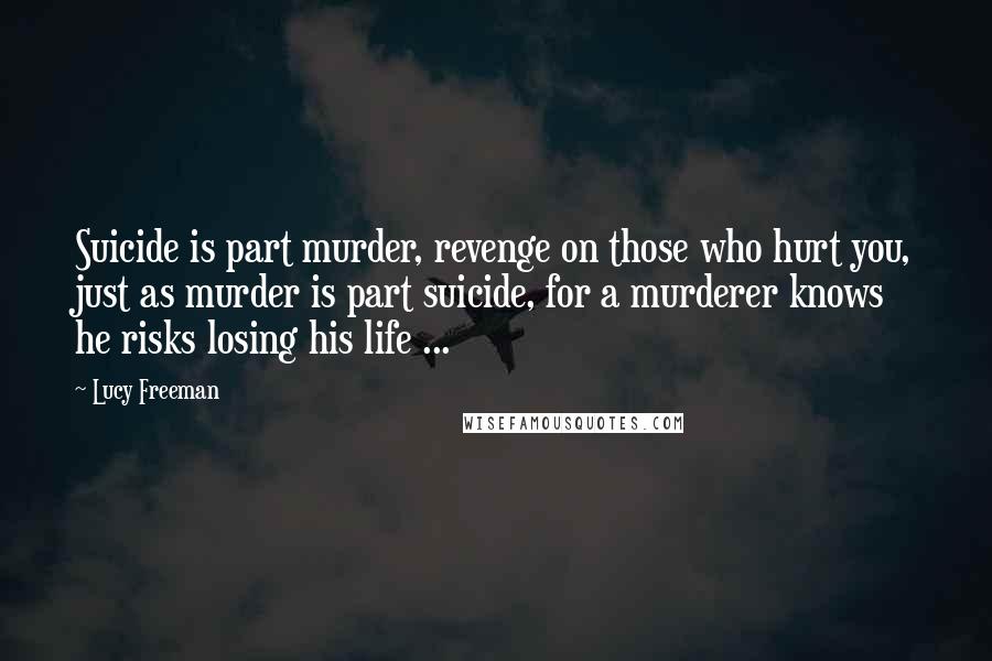 Lucy Freeman Quotes: Suicide is part murder, revenge on those who hurt you, just as murder is part suicide, for a murderer knows he risks losing his life ...