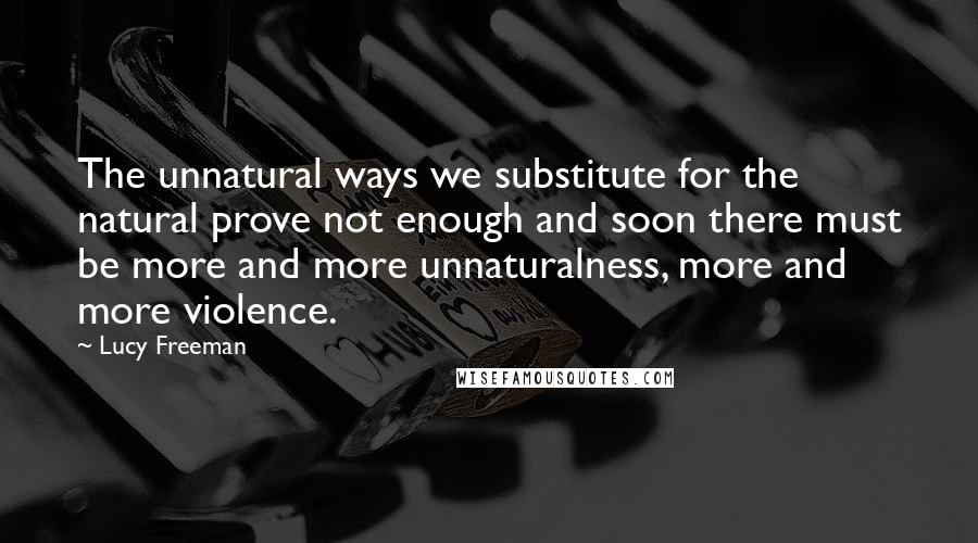 Lucy Freeman Quotes: The unnatural ways we substitute for the natural prove not enough and soon there must be more and more unnaturalness, more and more violence.