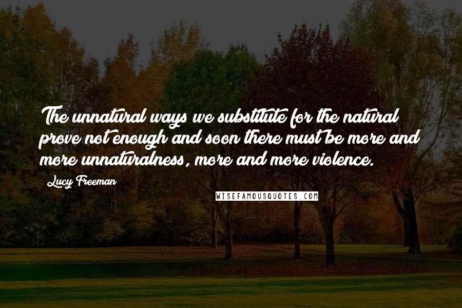 Lucy Freeman Quotes: The unnatural ways we substitute for the natural prove not enough and soon there must be more and more unnaturalness, more and more violence.