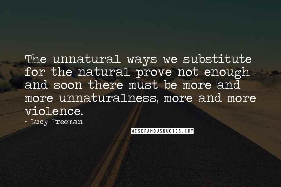 Lucy Freeman Quotes: The unnatural ways we substitute for the natural prove not enough and soon there must be more and more unnaturalness, more and more violence.