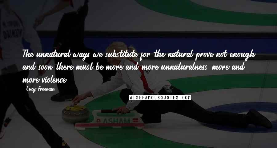 Lucy Freeman Quotes: The unnatural ways we substitute for the natural prove not enough and soon there must be more and more unnaturalness, more and more violence.