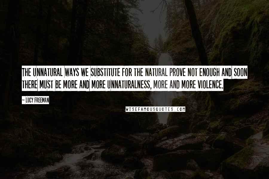 Lucy Freeman Quotes: The unnatural ways we substitute for the natural prove not enough and soon there must be more and more unnaturalness, more and more violence.
