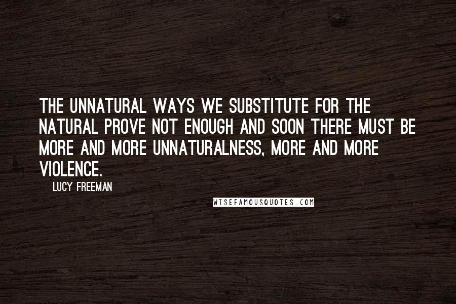 Lucy Freeman Quotes: The unnatural ways we substitute for the natural prove not enough and soon there must be more and more unnaturalness, more and more violence.