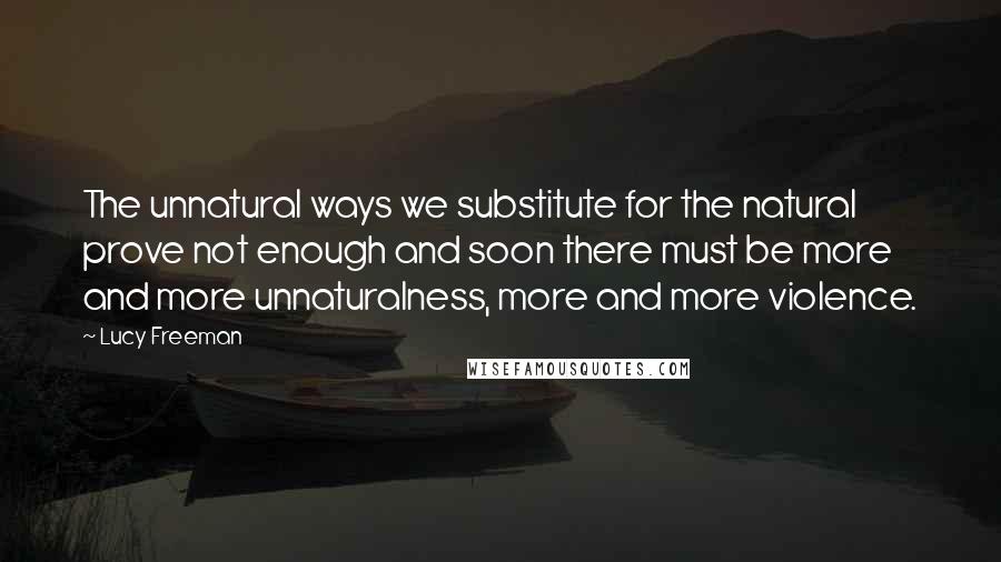 Lucy Freeman Quotes: The unnatural ways we substitute for the natural prove not enough and soon there must be more and more unnaturalness, more and more violence.