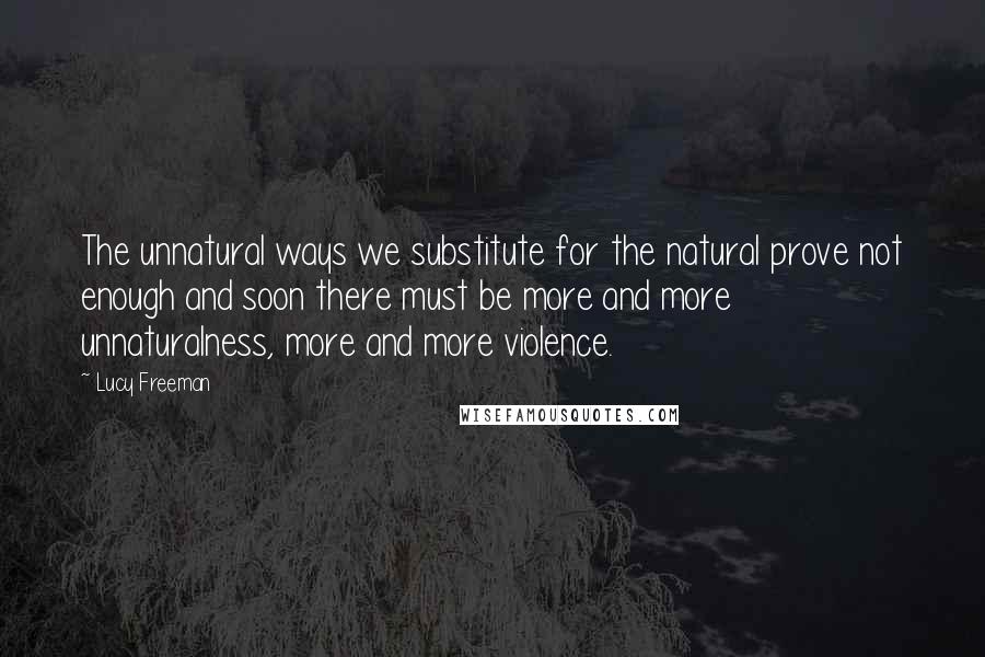 Lucy Freeman Quotes: The unnatural ways we substitute for the natural prove not enough and soon there must be more and more unnaturalness, more and more violence.