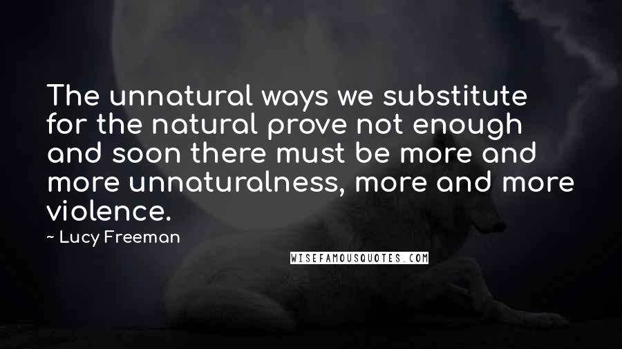 Lucy Freeman Quotes: The unnatural ways we substitute for the natural prove not enough and soon there must be more and more unnaturalness, more and more violence.