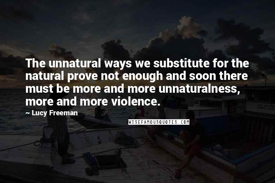 Lucy Freeman Quotes: The unnatural ways we substitute for the natural prove not enough and soon there must be more and more unnaturalness, more and more violence.
