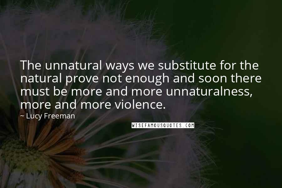 Lucy Freeman Quotes: The unnatural ways we substitute for the natural prove not enough and soon there must be more and more unnaturalness, more and more violence.
