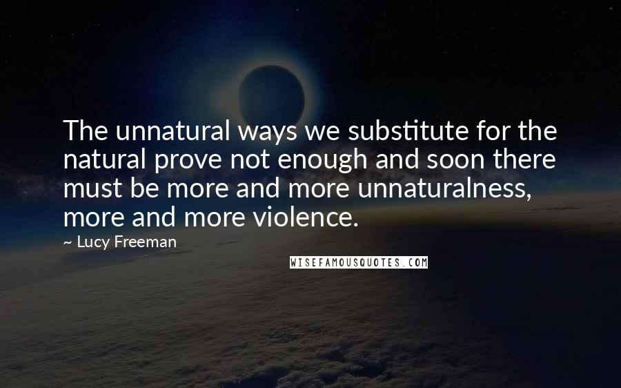 Lucy Freeman Quotes: The unnatural ways we substitute for the natural prove not enough and soon there must be more and more unnaturalness, more and more violence.