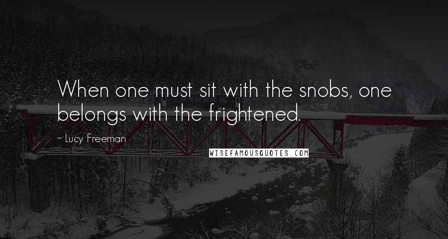 Lucy Freeman Quotes: When one must sit with the snobs, one belongs with the frightened.