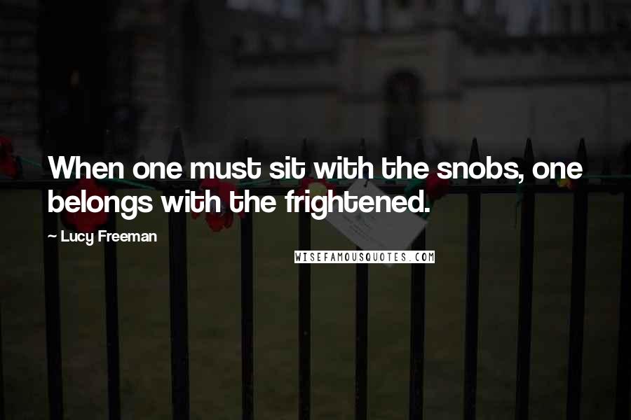 Lucy Freeman Quotes: When one must sit with the snobs, one belongs with the frightened.