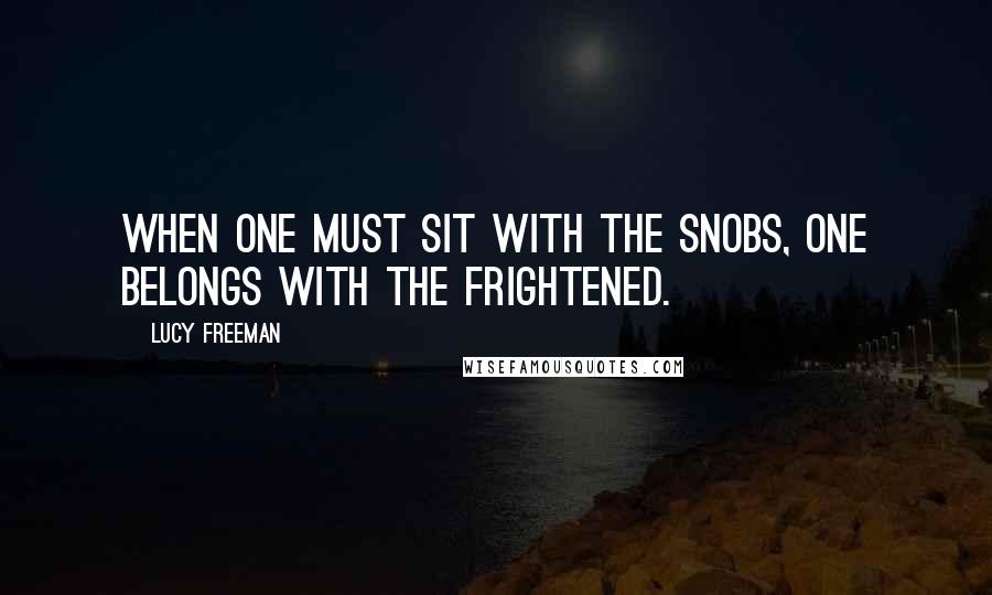 Lucy Freeman Quotes: When one must sit with the snobs, one belongs with the frightened.